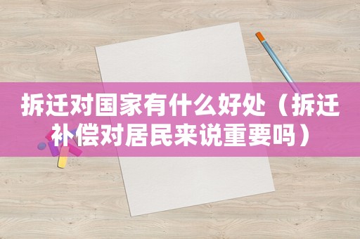 拆遷對國家有什么好處（拆遷補償對居民來說重要嗎）