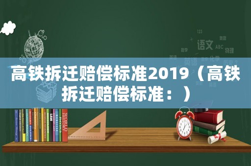 高鐵拆遷賠償標(biāo)準(zhǔn)2019（高鐵拆遷賠償標(biāo)準(zhǔn)：）
