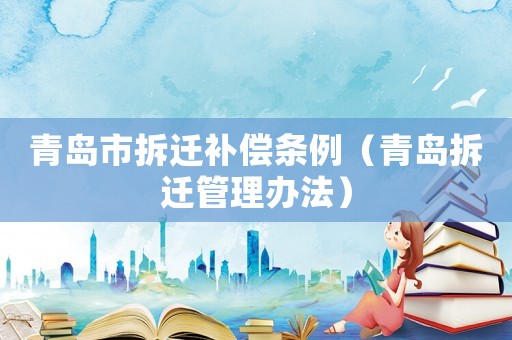 青島市拆遷補(bǔ)償條例（青島拆遷管理辦法）