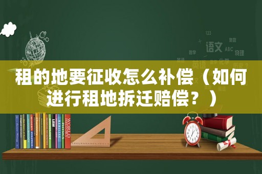 租的地要征收怎么補(bǔ)償（如何進(jìn)行租地拆遷賠償？）