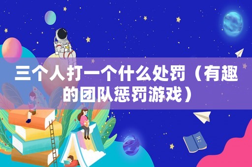 三個(gè)人打一個(gè)什么處罰（有趣的團(tuán)隊(duì)?wèi)土P游戲）