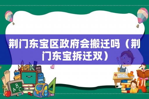 荊門東寶區(qū)政府會搬遷嗎（荊門東寶拆遷雙）
