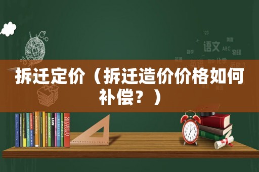拆遷定價(jià)（拆遷造價(jià)價(jià)格如何補(bǔ)償？）