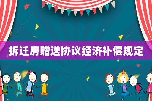 拆遷房贈(zèng)送協(xié)議經(jīng)濟(jì)補(bǔ)償規(guī)定