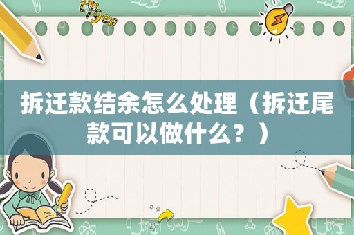 拆遷款結余怎么處理（拆遷尾款可以做什么？）