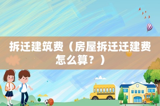 拆遷建筑費（房屋拆遷遷建費怎么算？）