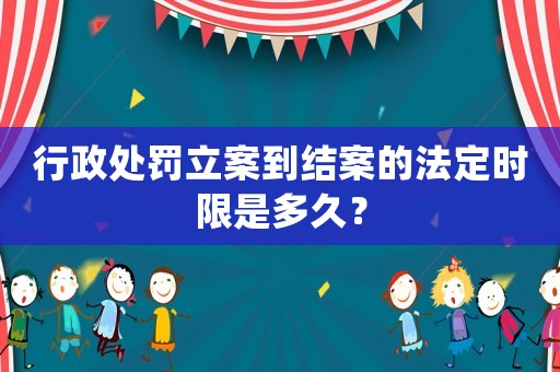 行政處罰立案到結(jié)案的法定時限是多久？
