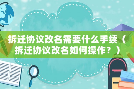 拆遷協(xié)議改名需要什么手續(xù)（拆遷協(xié)議改名如何操作？）