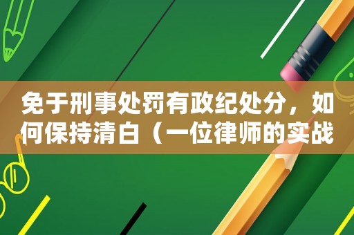 免于刑事處罰有政紀(jì)處分，如何保持清白（一位律師的實(shí)戰(zhàn)經(jīng)驗(yàn)分享）