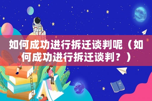 如何成功進(jìn)行拆遷談判呢（如何成功進(jìn)行拆遷談判？）