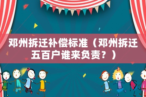 鄧州拆遷補(bǔ)償標(biāo)準(zhǔn)（鄧州拆遷五百戶誰來負(fù)責(zé)？）