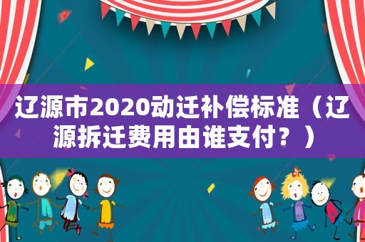 遼源市2020動遷補償標(biāo)準(zhǔn)（遼源拆遷費用由誰支付？）