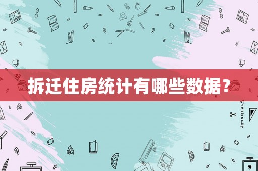拆遷住房統(tǒng)計(jì)有哪些數(shù)據(jù)？