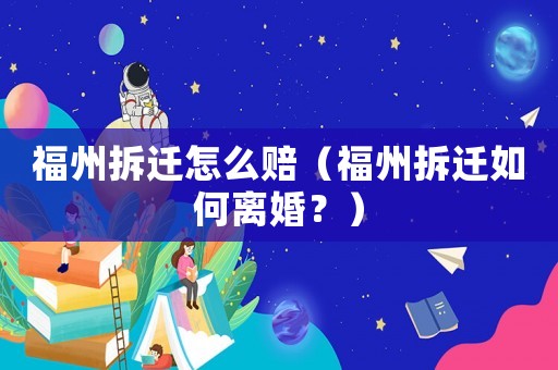 福州拆遷怎么賠（福州拆遷如何離婚？）
