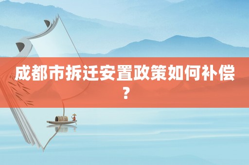 成都市拆遷安置政策如何補(bǔ)償？