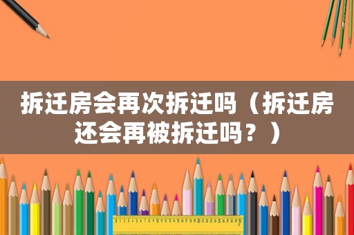 拆遷房會(huì)再次拆遷嗎（拆遷房還會(huì)再被拆遷嗎？）