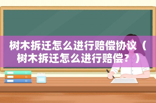 樹木拆遷怎么進行賠償協(xié)議（樹木拆遷怎么進行賠償？）