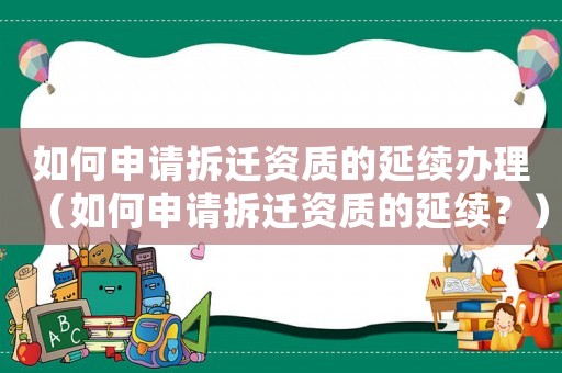 如何申請拆遷資質的延續(xù)辦理（如何申請拆遷資質的延續(xù)？）