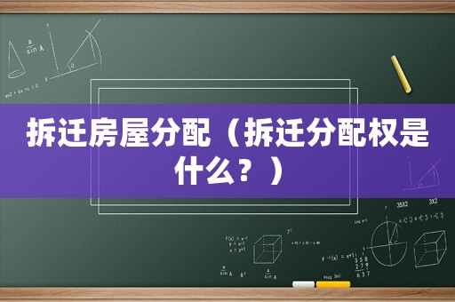 拆遷房屋分配（拆遷分配權(quán)是什么？）