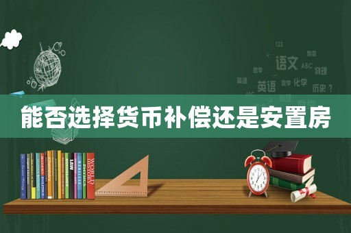 能否選擇貨幣補(bǔ)償還是安置房