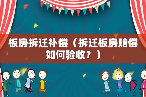 板房拆遷補償（拆遷板房賠償如何驗收？）