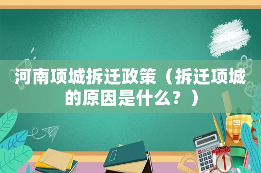 河南項(xiàng)城拆遷政策（拆遷項(xiàng)城的原因是什么？）