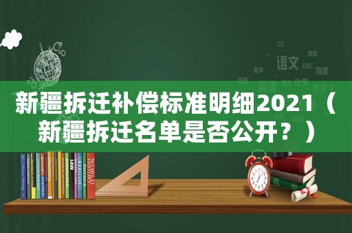 新疆拆遷補(bǔ)償標(biāo)準(zhǔn)明細(xì)2021（新疆拆遷名單是否公開？）