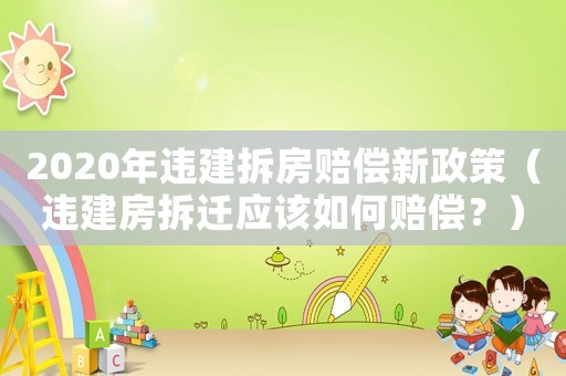 2020年違建拆房賠償新政策（違建房拆遷應(yīng)該如何賠償？）