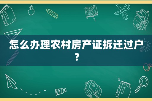怎么辦理農(nóng)村房產(chǎn)證拆遷過戶？