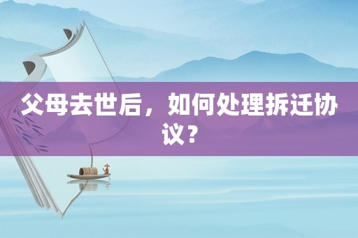 父母去世后，如何處理拆遷協(xié)議？