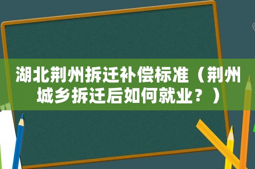 湖北荊州拆遷補(bǔ)償標(biāo)準(zhǔn)（荊州城鄉(xiāng)拆遷后如何就業(yè)？）