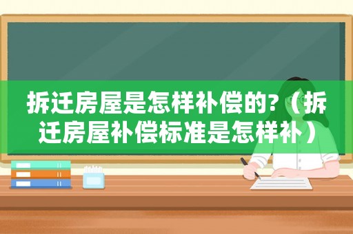 拆遷房屋是怎樣補償?shù)?（拆遷房屋補償標(biāo)準(zhǔn)是怎樣補）