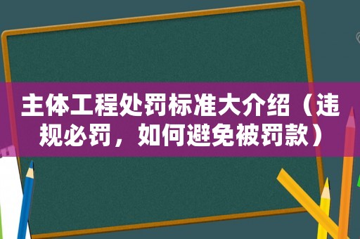 主體工程處罰標準大介紹（違規(guī)必罰，如何避免被罰款）