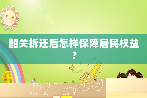 韶關(guān)拆遷后怎樣保障居民權(quán)益？