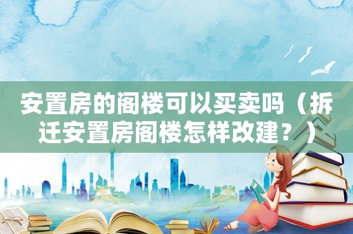 安置房的閣樓可以買賣嗎（拆遷安置房閣樓怎樣改建？）