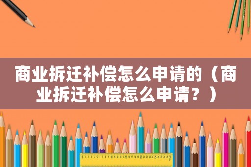 商業(yè)拆遷補償怎么申請的（商業(yè)拆遷補償怎么申請？）
