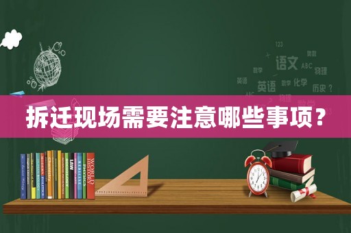 拆遷現(xiàn)場(chǎng)需要注意哪些事項(xiàng)？