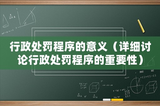 行政處罰程序的意義（詳細(xì)討論行政處罰程序的重要性）