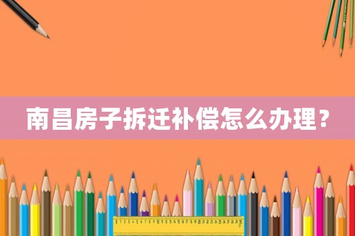 南昌房子拆遷補(bǔ)償怎么辦理？