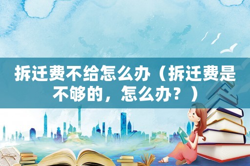 拆遷費(fèi)不給怎么辦（拆遷費(fèi)是不夠的，怎么辦？）