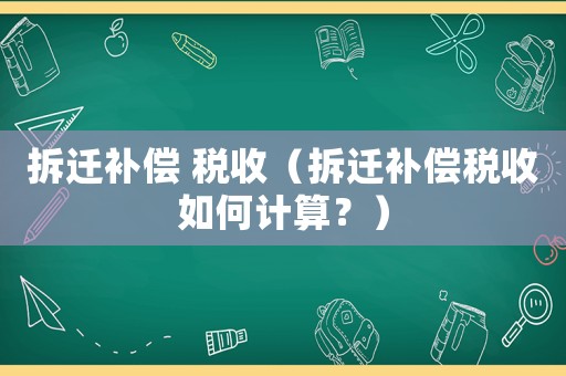 拆遷補(bǔ)償 稅收（拆遷補(bǔ)償稅收如何計(jì)算？）