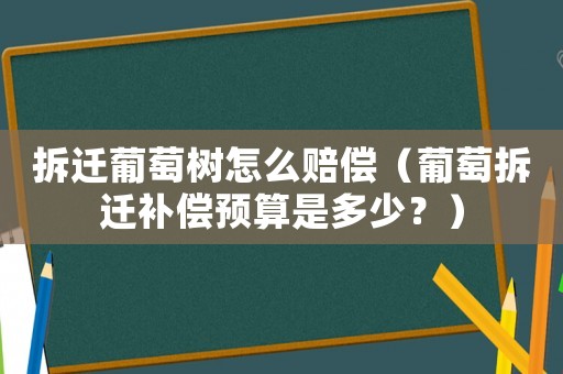拆遷葡萄樹怎么賠償（葡萄拆遷補(bǔ)償預(yù)算是多少？）