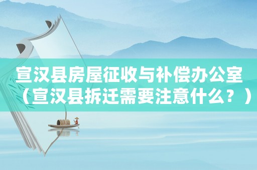 宣漢縣房屋征收與補(bǔ)償辦公室（宣漢縣拆遷需要注意什么？）