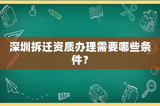 深圳拆遷資質(zhì)辦理需要哪些條件？