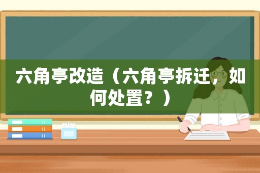 六角亭改造（六角亭拆遷，如何處置？）