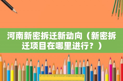 河南新密拆遷新動(dòng)向（新密拆遷項(xiàng)目在哪里進(jìn)行？）