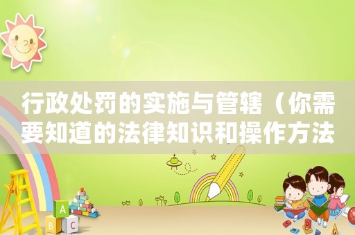 行政處罰的實(shí)施與管轄（你需要知道的法律知識(shí)和操作方法）