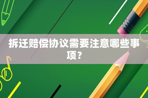 拆遷賠償協(xié)議需要注意哪些事項(xiàng)？