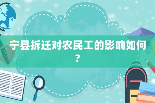 寧縣拆遷對農(nóng)民工的影響如何?