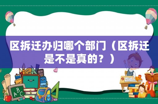 區(qū)拆遷辦歸哪個(gè)部門(mén)（區(qū)拆遷是不是真的？）